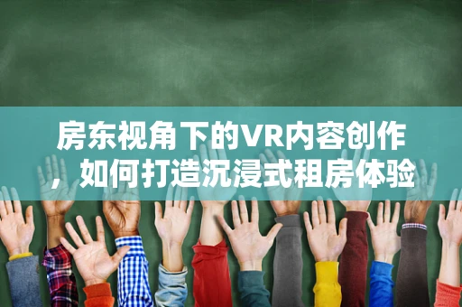 房东视角下的VR内容创作，如何打造沉浸式租房体验？