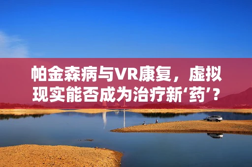 帕金森病与VR康复，虚拟现实能否成为治疗新‘药’？