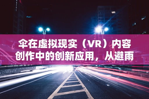 伞在虚拟现实（VR）内容创作中的创新应用，从避雨工具到沉浸式体验的桥梁？