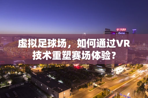 虚拟足球场，如何通过VR技术重塑赛场体验？