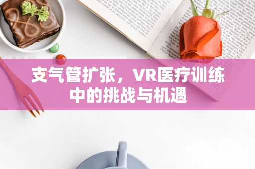 支气管扩张，VR医疗训练中的挑战与机遇