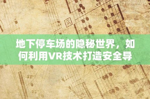 地下停车场的隐秘世界，如何利用VR技术打造安全导航体验？