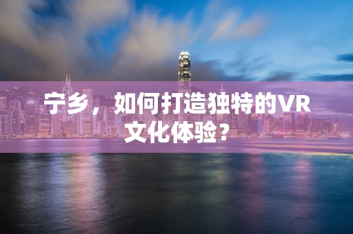 宁乡，如何打造独特的VR文化体验？