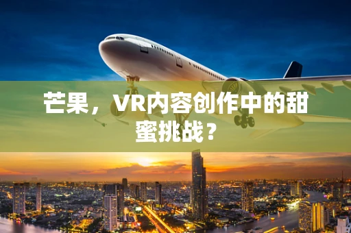 芒果，VR内容创作中的甜蜜挑战？