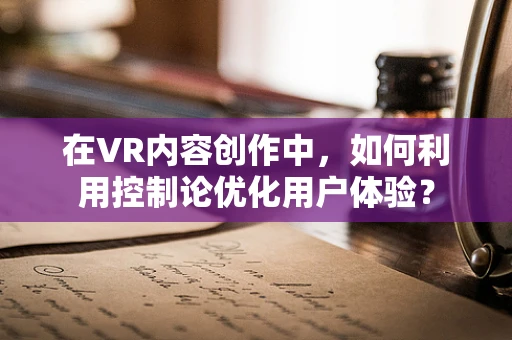 在VR内容创作中，如何利用控制论优化用户体验？