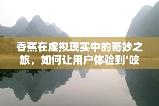 香蕉在虚拟现实中的奇妙之旅，如何让用户体验到‘咬一口’的真实感？
