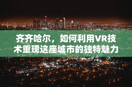 齐齐哈尔，如何利用VR技术重现这座城市的独特魅力？