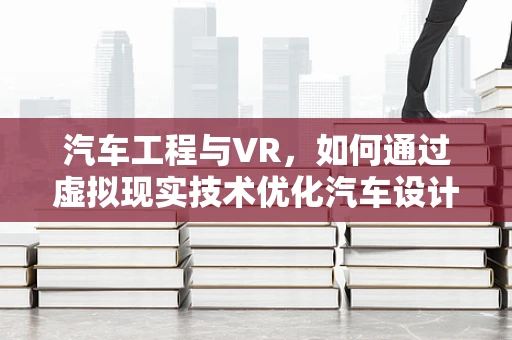 汽车工程与VR，如何通过虚拟现实技术优化汽车设计与测试？