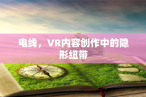 电线，VR内容创作中的隐形纽带