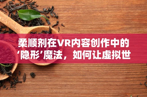 柔顺剂在VR内容创作中的‘隐形’魔法，如何让虚拟世界更贴近真实触感？