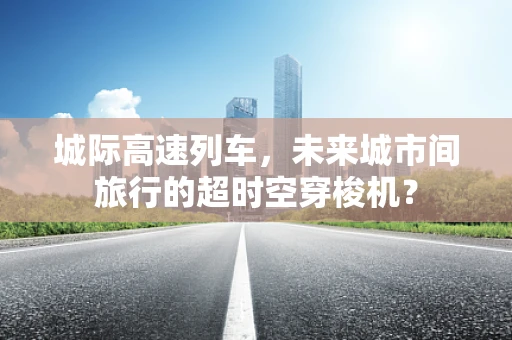 城际高速列车，未来城市间旅行的超时空穿梭机？