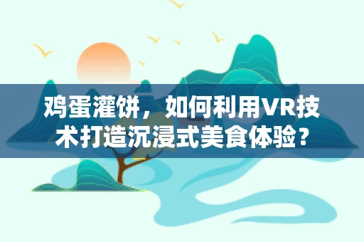 鸡蛋灌饼，如何利用VR技术打造沉浸式美食体验？