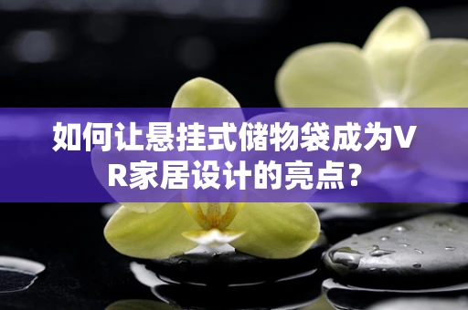 如何让悬挂式储物袋成为VR家居设计的亮点？