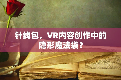 针线包，VR内容创作中的隐形魔法袋？