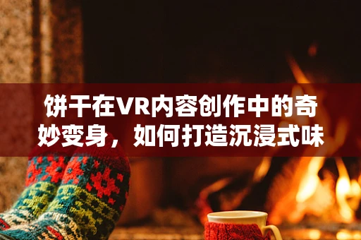 饼干在VR内容创作中的奇妙变身，如何打造沉浸式味觉盛宴？