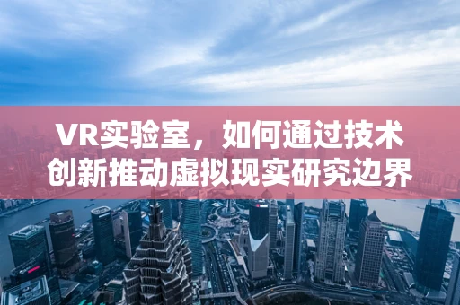 VR实验室，如何通过技术创新推动虚拟现实研究边界？