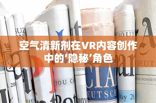 空气清新剂在VR内容创作中的‘隐秘’角色