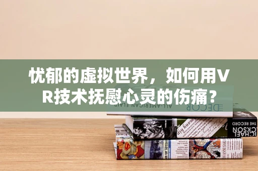 忧郁的虚拟世界，如何用VR技术抚慰心灵的伤痛？
