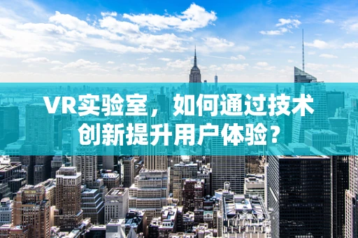 VR实验室，如何通过技术创新提升用户体验？