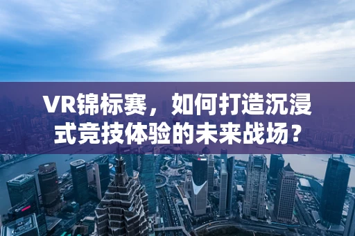 VR锦标赛，如何打造沉浸式竞技体验的未来战场？