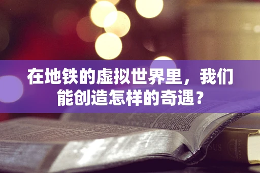 在地铁的虚拟世界里，我们能创造怎样的奇遇？