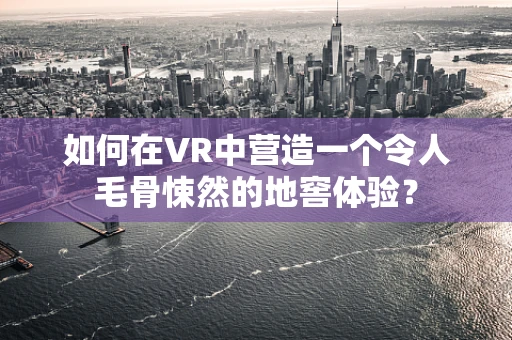 如何在VR中营造一个令人毛骨悚然的地窖体验？
