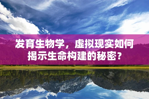 发育生物学，虚拟现实如何揭示生命构建的秘密？