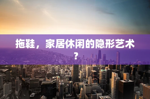 拖鞋，家居休闲的隐形艺术？