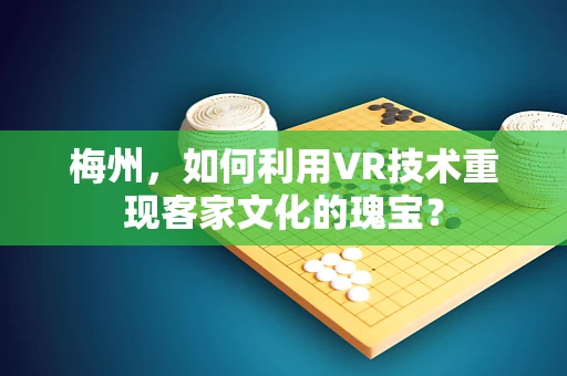 梅州，如何利用VR技术重现客家文化的瑰宝？