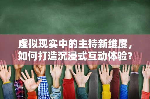 虚拟现实中的主持新维度，如何打造沉浸式互动体验？