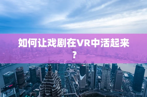 如何让戏剧在VR中活起来？