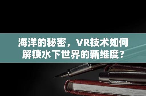 海洋的秘密，VR技术如何解锁水下世界的新维度？