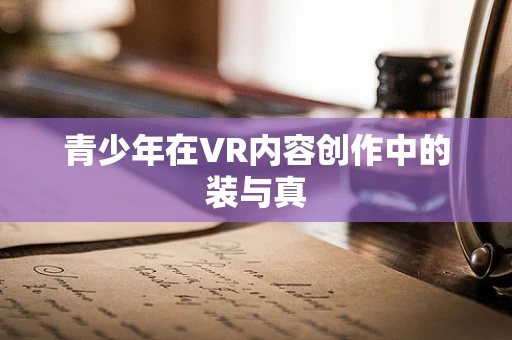 青少年在VR内容创作中的装与真