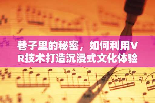 巷子里的秘密，如何利用VR技术打造沉浸式文化体验？