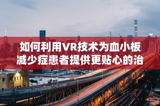 如何利用VR技术为血小板减少症患者提供更贴心的治疗体验？
