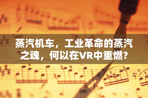 蒸汽机车，工业革命的蒸汽之魂，何以在VR中重燃？