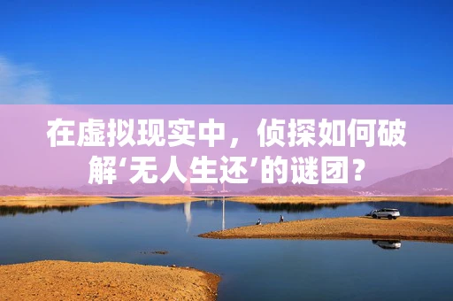 在虚拟现实中，侦探如何破解‘无人生还’的谜团？