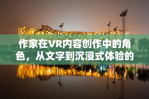作家在VR内容创作中的角色，从文字到沉浸式体验的桥梁