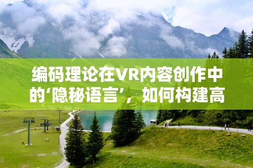编码理论在VR内容创作中的‘隐秘语言’，如何构建高效且安全的虚拟世界？
