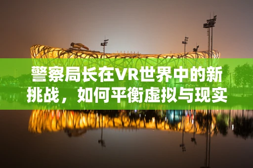 警察局长在VR世界中的新挑战，如何平衡虚拟与现实的执法？