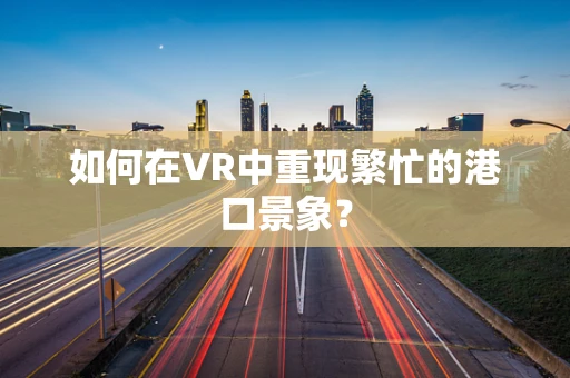 如何在VR中重现繁忙的港口景象？