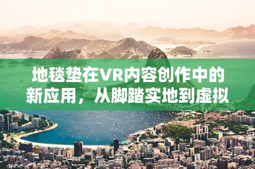 地毯垫在VR内容创作中的新应用，从脚踏实地到虚拟世界的无缝过渡