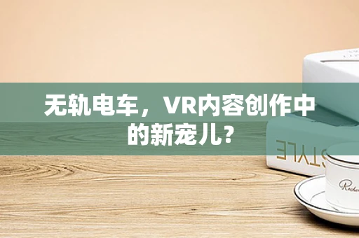 无轨电车，VR内容创作中的新宠儿？