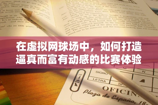 在虚拟网球场中，如何打造逼真而富有动感的比赛体验？
