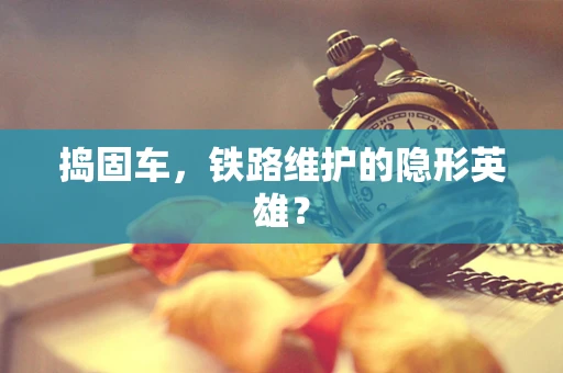 捣固车，铁路维护的隐形英雄？