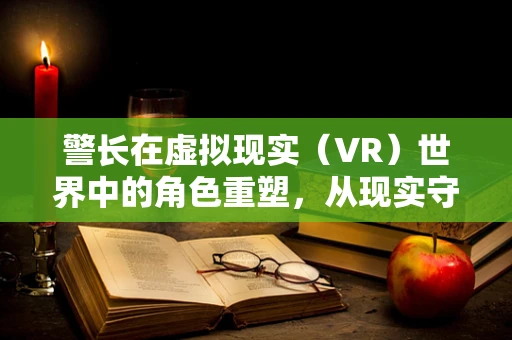 警长在虚拟现实（VR）世界中的角色重塑，从现实守护者到数字空间的领航员？