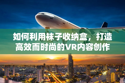 如何利用袜子收纳盒，打造高效而时尚的VR内容创作空间？