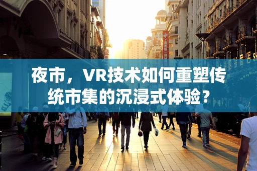 夜市，VR技术如何重塑传统市集的沉浸式体验？