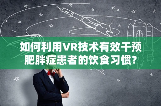 如何利用VR技术有效干预肥胖症患者的饮食习惯？