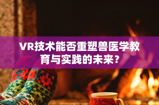 VR技术能否重塑兽医学教育与实践的未来？